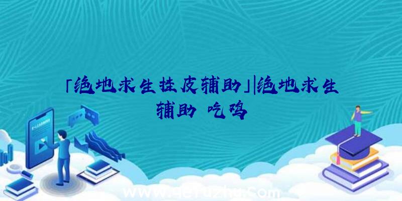 「绝地求生挂皮辅助」|绝地求生辅助